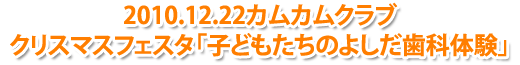 2010.12.22カムカムクラブクリスマスフェスタ「子どもたちのよしだ歯科体験」